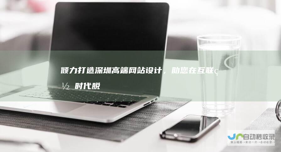 倾力打造深圳高端网站设计，助您在互联网时代脱颖而出