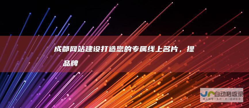 成都网站建设：打造您的专属线上名片，提升品牌形象与销售业绩